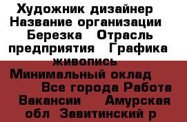 Художник-дизайнер › Название организации ­ Березка › Отрасль предприятия ­ Графика, живопись › Минимальный оклад ­ 50 000 - Все города Работа » Вакансии   . Амурская обл.,Завитинский р-н